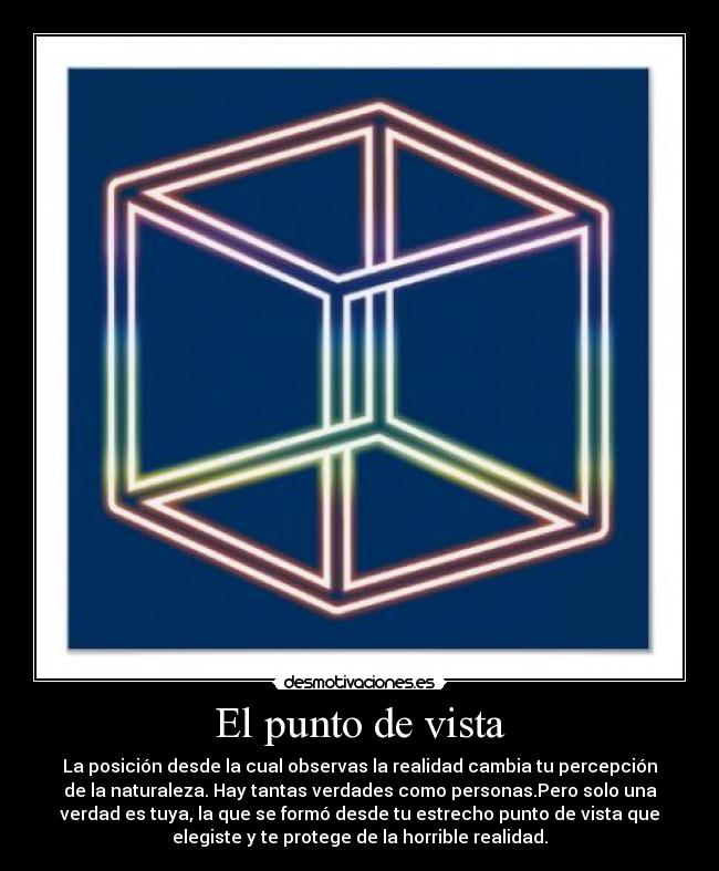 El punto de vista - La posición desde la cual observas la realidad cambia tu percepción
de la naturaleza. Hay tantas verdades como personas.Pero solo una
verdad es tuya, la que se formó desde tu estrecho punto de vista que
elegiste y te protege de la horrible realidad.