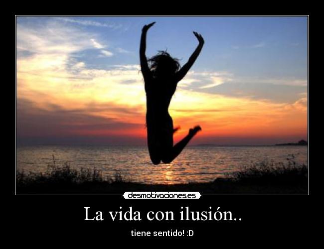 La vida con ilusión.. - tiene sentido! :D