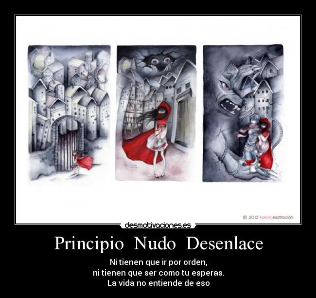 Principio  Nudo  Desenlace - Ni tienen que ir por orden,
ni tienen que ser como tu esperas.
La vida no entiende de eso