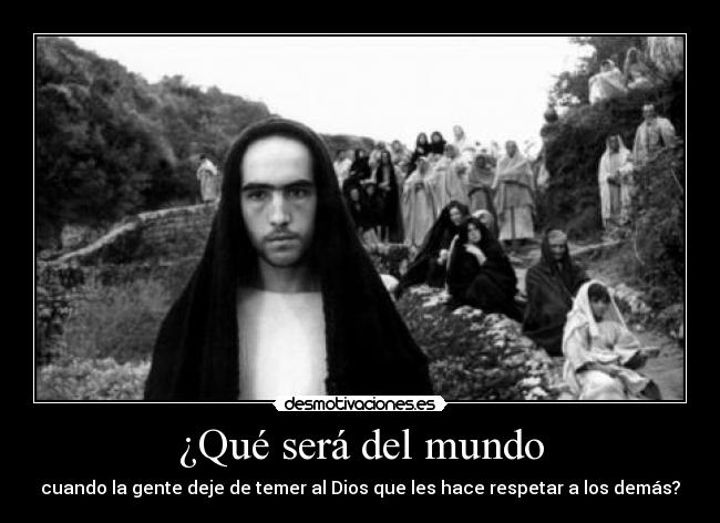 ¿Qué será del mundo - cuando la gente deje de temer al Dios que les hace respetar a los demás?