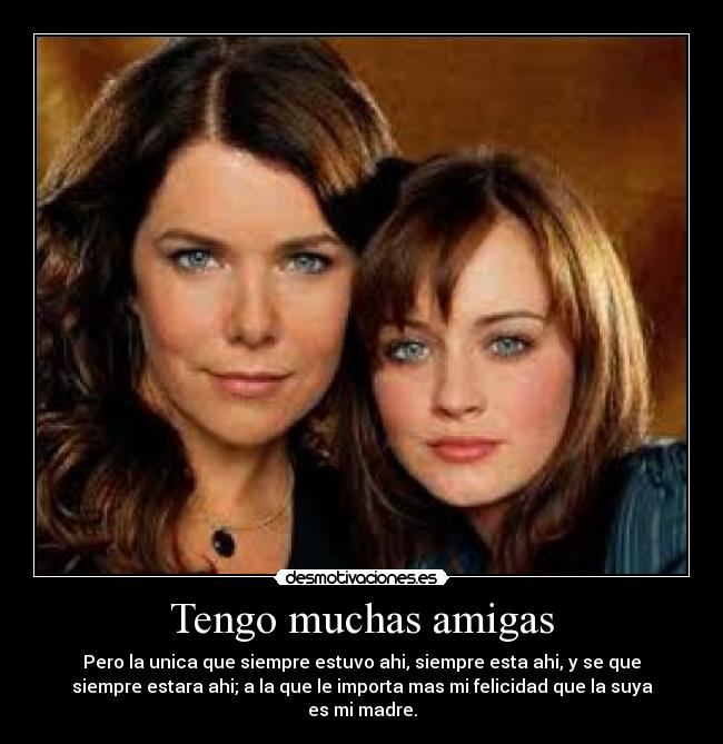 Tengo muchas amigas - Pero la unica que siempre estuvo ahi, siempre esta ahi, y se que
siempre estara ahi; a la que le importa mas mi felicidad que la suya
es mi madre.