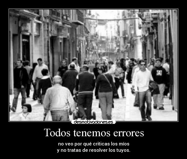 Todos tenemos errores - no veo por qué criticas los míos
y no tratas de resolver los tuyos.