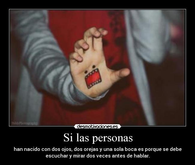 Si las personas - han nacido con dos ojos, dos orejas y una sola boca es porque se debe
escuchar y mirar dos veces antes de hablar.