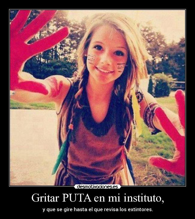 Gritar PUTA en mi instituto, - y que se gire hasta el que revisa los extintores.