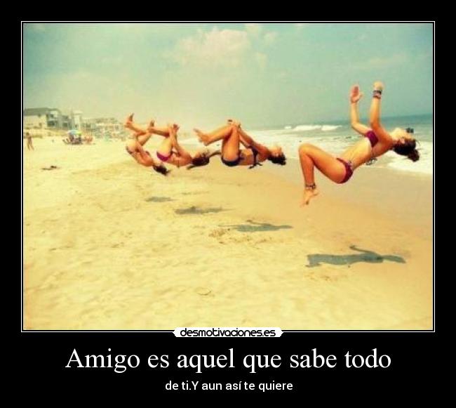 Amigo es aquel que sabe todo - de ti.Y aun así te quiere