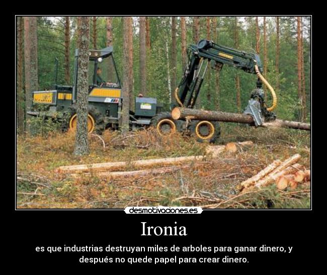 Ironia - es que industrias destruyan miles de arboles para ganar dinero, y
después no quede papel para crear dinero.