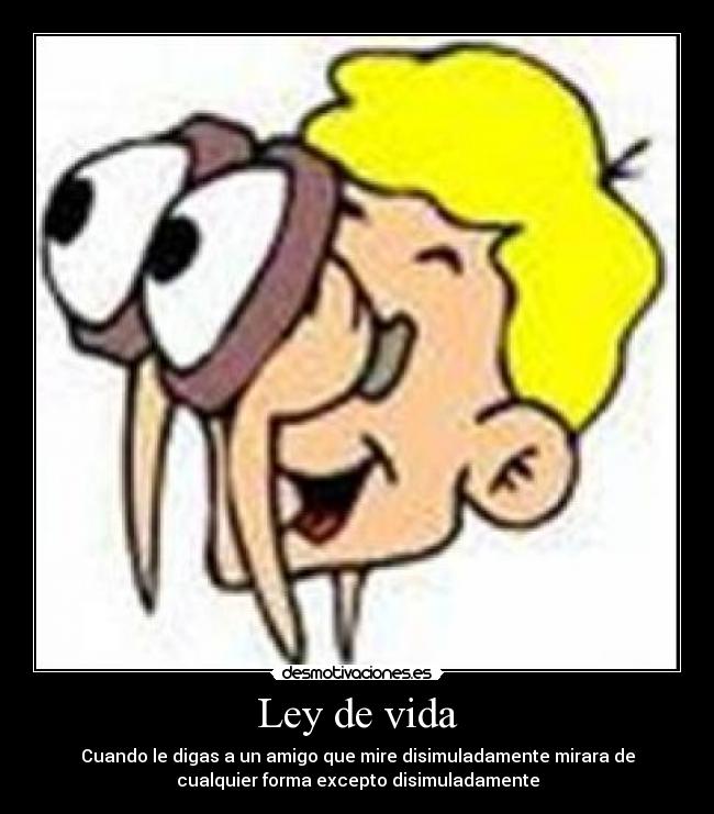 Ley de vida - Cuando le digas a un amigo que mire disimuladamente mirara de
cualquier forma excepto disimuladamente