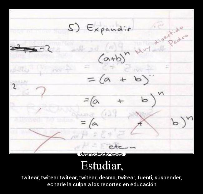 Estudiar, - twitear, twitear twitear, twitear, desmo, twitear, tuenti, suspender,
echarle la culpa a los recortes en educación