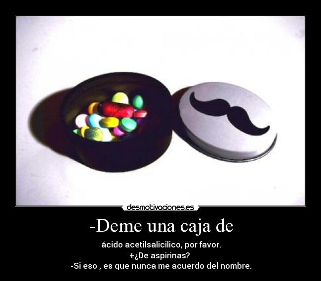 -Deme una caja de - ácido acetilsalicilico, por favor.
+¿De aspirinas?
-Si eso , es que nunca me acuerdo del nombre.