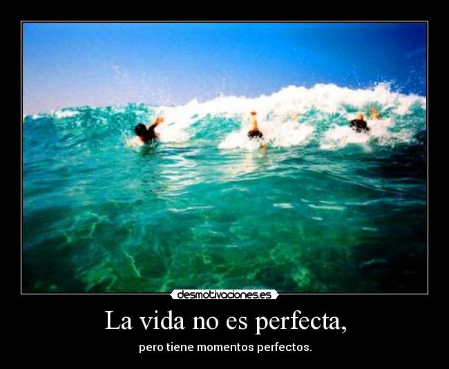 La vida no es perfecta, - pero tiene momentos perfectos.