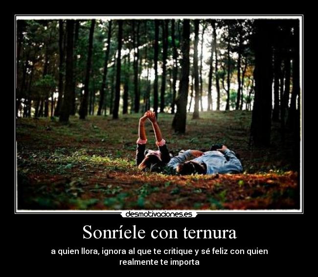 Sonríele con ternura - a quien llora, ignora al que te critique y sé feliz con quien realmente te importa