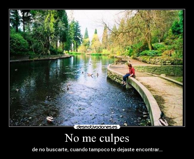 No me culpes - de no buscarte, cuando tampoco te dejaste encontrar...