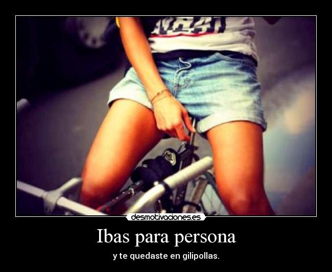 Ibas para persona - y te quedaste en gilipollas.