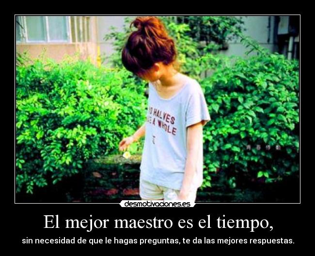 El mejor maestro es el tiempo, - sin necesidad de que le hagas preguntas, te da las mejores respuestas.