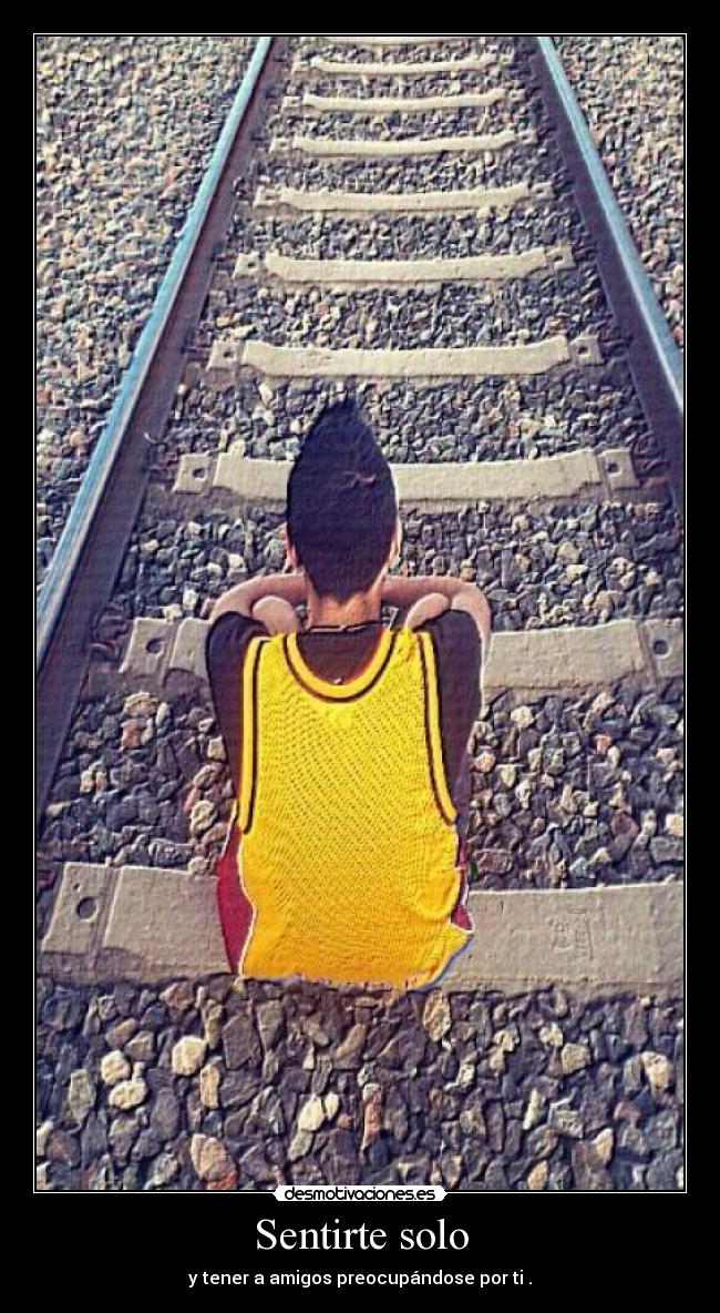 Sentirte solo - y tener a amigos preocupándose por ti .