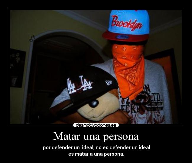 Matar una persona - por defender un ideal; no es defender un ideal
es matar a una persona.