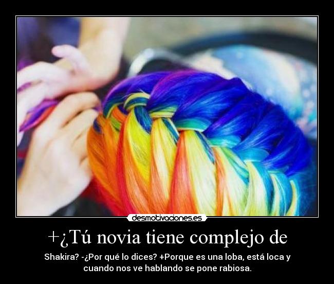 +¿Tú novia tiene complejo de - Shakira? -¿Por qué lo dices? +Porque es una loba, está loca y
cuando nos ve hablando se pone rabiosa.
