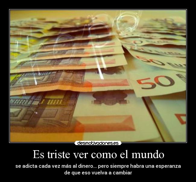 Es triste ver como el mundo - se adicta cada vez más al dinero... pero siempre habra una esperanza
de que eso vuelva a cambiar