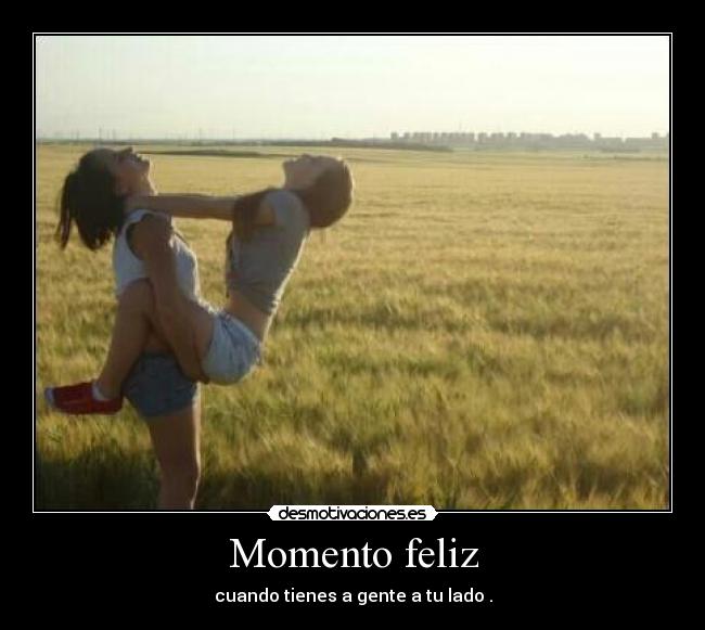 Momento feliz - cuando tienes a gente a tu lado .
