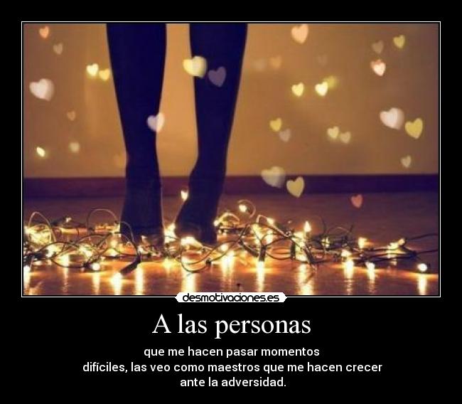 A las personas - que me hacen pasar momentos
 difíciles, las veo como maestros que me hacen crecer
 ante la adversidad.