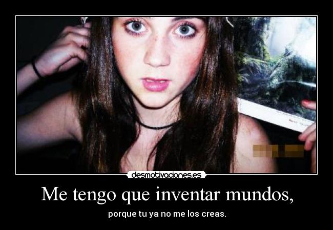 Me tengo que inventar mundos, - porque tu ya no me los creas.