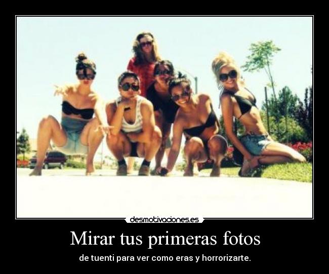 Mirar tus primeras fotos - de tuenti para ver como eras y horrorizarte.