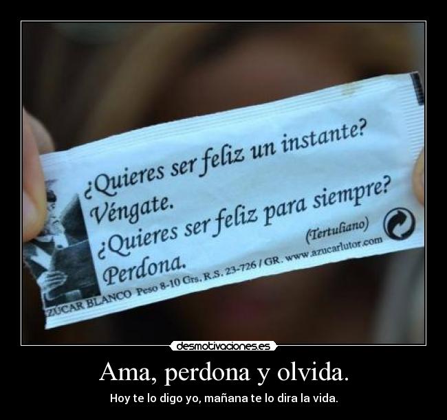 Ama, perdona y olvida. - Hoy te lo digo yo, mañana te lo dira la vida.