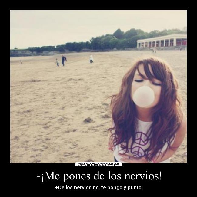 -¡Me pones de los nervios! -