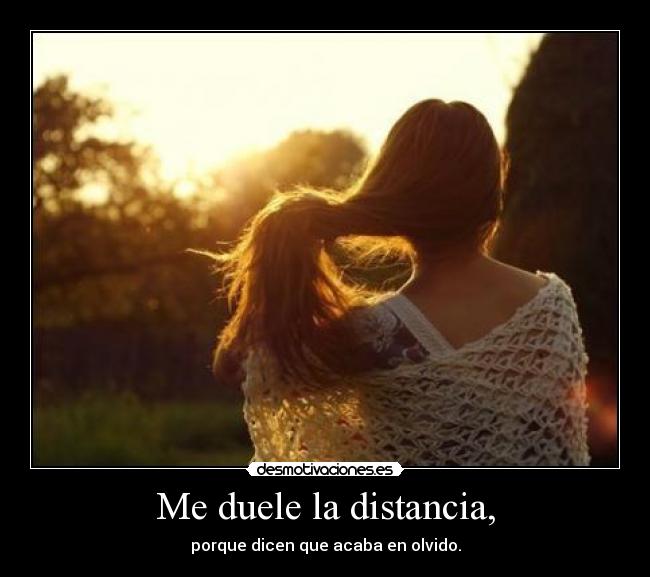 Me duele la distancia, - porque dicen que acaba en olvido.