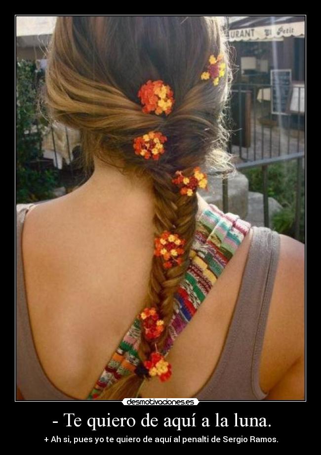 - Te quiero de aquí a la luna. - + Ah si, pues yo te quiero de aquí al penalti de Sergio Ramos.