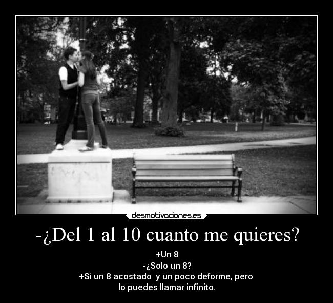 -¿Del 1 al 10 cuanto me quieres? - +Un 8
-¿Solo un 8?
+Si un 8 acostado y un poco deforme, pero
lo puedes llamar infinito.