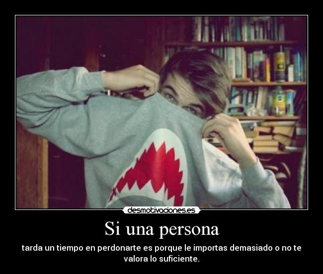 Si una persona - tarda un tiempo en perdonarte es porque le importas demasiado o no te
valora lo suficiente.