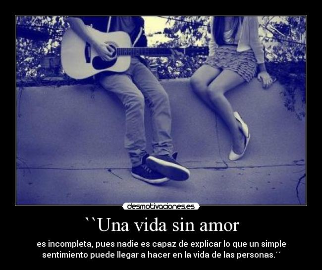 ``Una vida sin amor - es incompleta, pues nadie es capaz de explicar lo que un simple
sentimiento puede llegar a hacer en la vida de las personas.´´