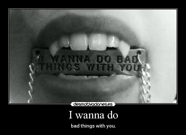 I wanna do - bad things with you.