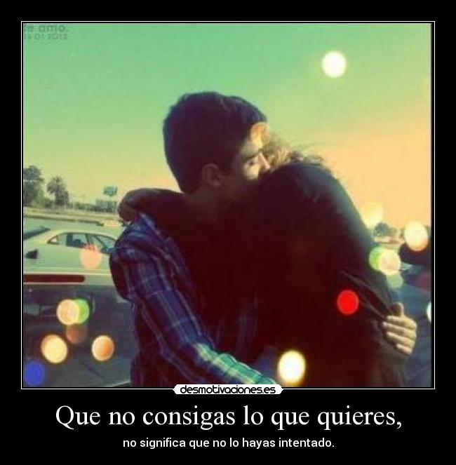 Que no consigas lo que quieres, - no significa que no lo hayas intentado.