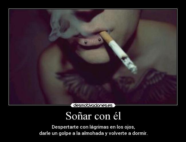 Soñar con él - Despertarte con lágrimas en los ojos,
darle un golpe a la almohada y volverte a dormir.
