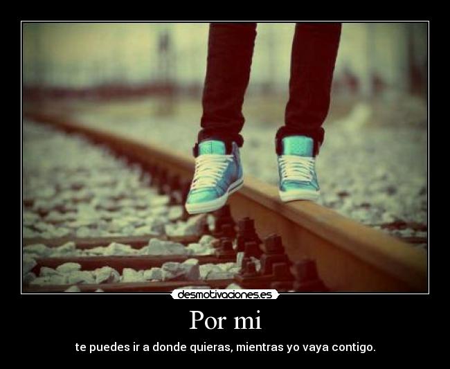 Por mi - te puedes ir a donde quieras, mientras yo vaya contigo.
