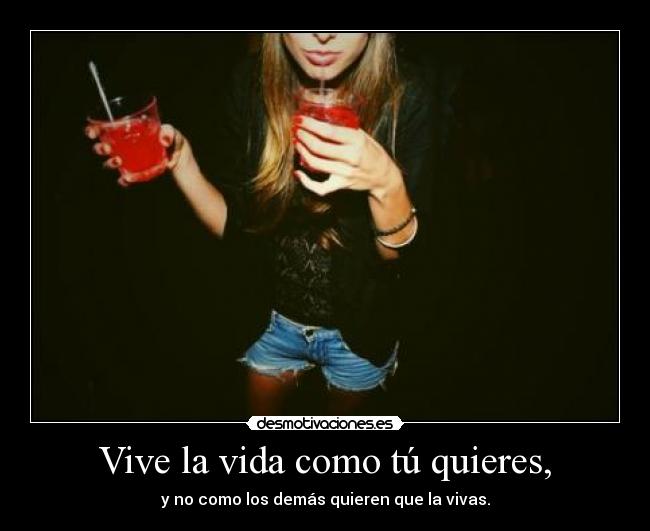 Vive la vida como tú quieres, - y no como los demás quieren que la vivas.