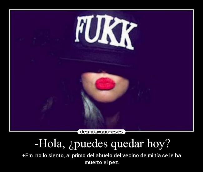 -Hola, ¿puedes quedar hoy? - +Em..no lo siento, al primo del abuelo del vecino de mi tía se le ha muerto el pez.