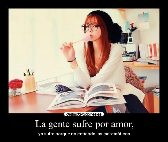 La gente sufre por amor, - yo sufro porque no entiendo las matemáticas