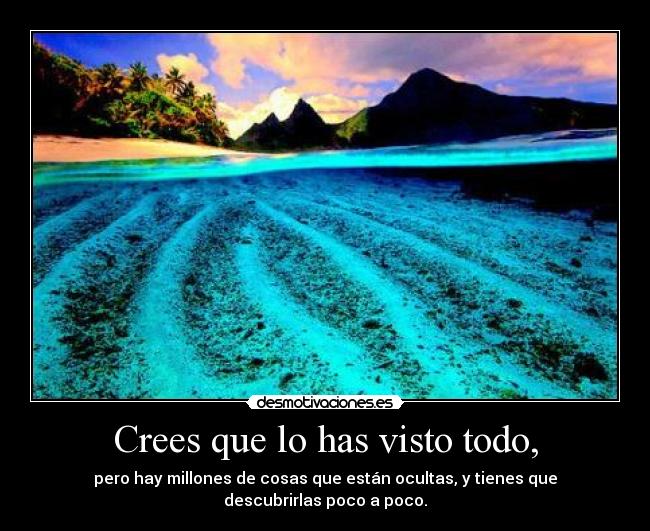 Crees que lo has visto todo, - pero hay millones de cosas que están ocultas, y tienes que descubrirlas poco a poco.