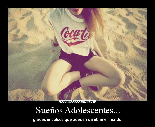 Sueños Adolescentes... - grades impulsos que pueden cambiar el mundo.♥