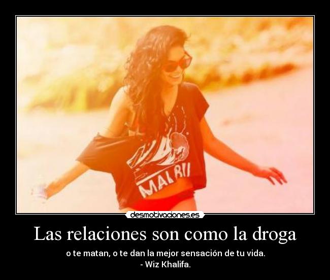 Las relaciones son como la droga - o te matan, o te dan la mejor sensación de tu vida.
- Wiz Khalifa.