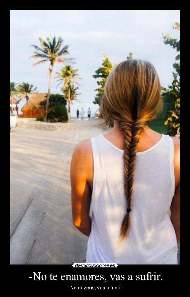 -No te enamores, vas a sufrir. - +No nazcas, vas a morir.