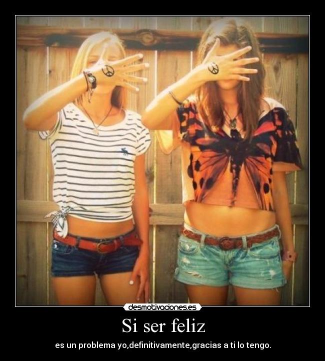 Si ser feliz - es un problema yo,definitivamente,gracias a ti lo tengo.