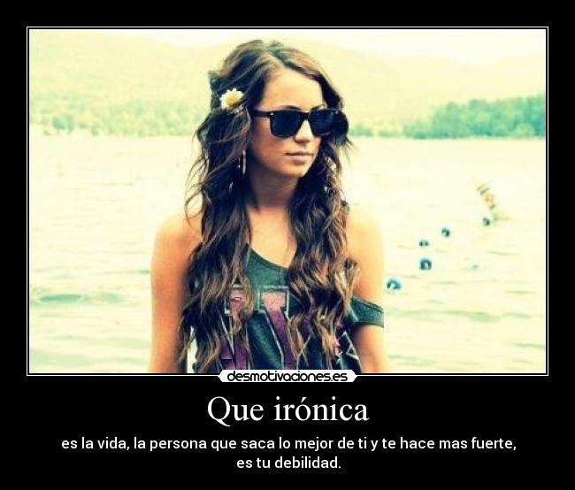 Que irónica - es la vida, la persona que saca lo mejor de ti y te hace mas fuerte, es tu debilidad.