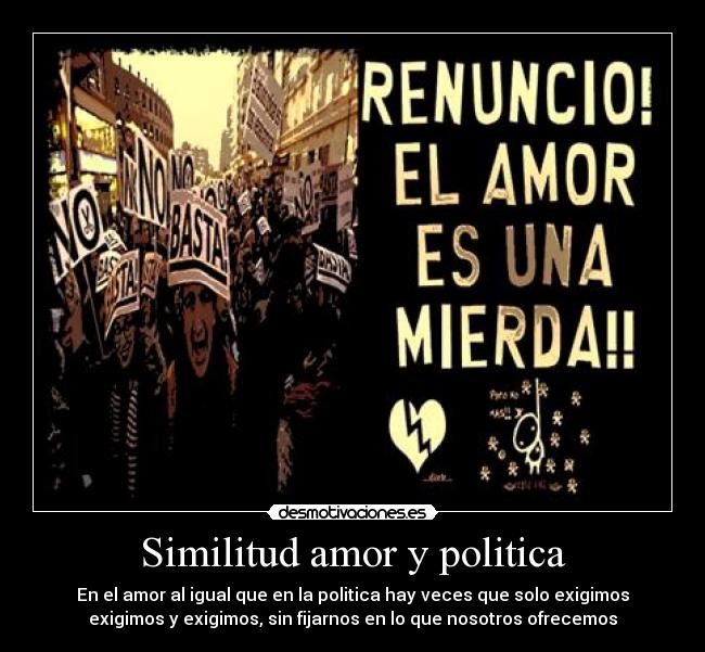 Similitud amor y politica - En el amor al igual que en la politica hay veces que solo exigimos
exigimos y exigimos, sin fijarnos en lo que nosotros ofrecemos