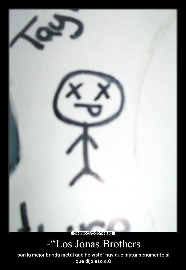-“Los Jonas Brothers - son la mejor banda metal que he visto” hay que matar seriamente al que dijo eso o.O