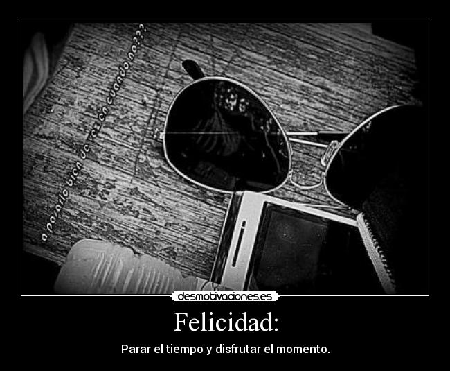 Felicidad: - Parar el tiempo y disfrutar el momento.