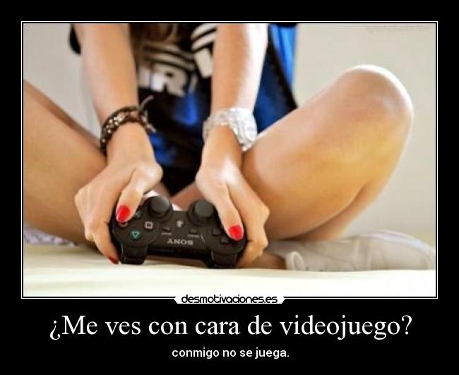 ¿Me ves con cara de videojuego? - conmigo no se juega.